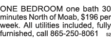 ONE BEDROOM one bath 30 minutes North of Moab,  196 per week  All utilities included, fully furnished, call 865-250-8   