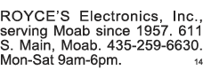 ROYCE S Electronics, Inc , serving Moab since 1957  611 S  Main, Moab  435-259-6630  Mon-Sat 9am-6pm  14 