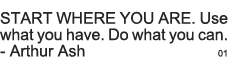 START WHERE YOU ARE  Use what you have  Do what you can  - Arthur Ash 01 
