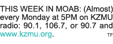 THIS WEEK IN MOAB: (Almost) every Monday at 5PM on KZMU radio: 90 1, 106 7, or 90 7 and www kzmu org   TF 