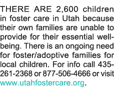 THERE ARE 2,600 children in foster care in Utah because their own families are unable to provide for their essential    