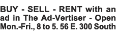 BUY - SELL - RENT with an ad in The Ad-Vertiser - Open Mon -Fri , 8 to 5  56 E  300 South 