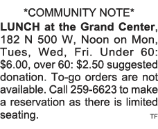 *COMMUNITY NOTE* LUNCH at the Grand Center, 182 N 500 W, Noon on Mon, Tues, Wed, Fri  Under 60:  6 00, over 60:  2 50   