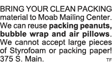 BRING YOUR CLEAN PACKING material to Moab Mailing Center  We can reuse packing peanuts, bubble wrap and air pillows     