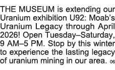 THE MUSEUM is extending our Uranium exhibition U92: Moab s Uranium Legacy through April 2026  Open Tuesday Saturday,    