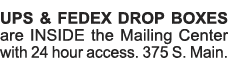 UPS & FEDEX DROP BOXES are INSIDE the Mailing Center with 24 hour access  375 S  Main    