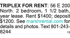 TRIPLEX FOR RENT: 56 E 200 North  2 bedroom, 1 1 2 bath, year lease  Rent  1400; deposit  1200  See marshrental com f   