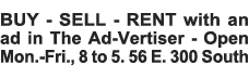 BUY - SELL - RENT with an ad in The Ad-Vertiser - Open Mon -Fri , 8 to 5  56 E  300 South 