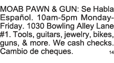 MOAB PAWN & GUN: Se Habla EspaÃ±ol  10am-5pm Monday-Friday  1030 Bowling Alley Lane #1  Tools, guitars, jewelry, bikes   