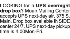 LOOKING for a UPS overnight drop box  Moab Mailing Center accepts UPS next-day air  375 S  Main  Drop box available I   