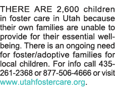 THERE ARE 2,600 children in foster care in Utah because their own families are unable to provide for their essential    