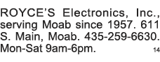 ROYCE S Electronics, Inc , serving Moab since 1957  611 S  Main, Moab  435-259-6630  Mon-Sat 9am-6pm  14 