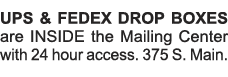UPS & FEDEX DROP BOXES are INSIDE the Mailing Center with 24 hour access  375 S  Main    