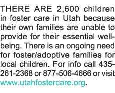 THERE ARE 2,600 children in foster care in Utah because their own families are unable to provide for their essential    