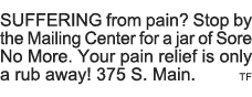 SUFFERING from pain  Stop by the Mailing Center for a jar of Sore No More  Your pain relief is only a rub away  375 S   
