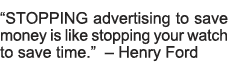  STOPPING advertising to save money is like stopping your watch to save time     Henry Ford