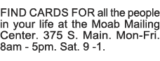 Find cards for all the people in your life at the Moab Mailing Center  375 S  Main  Mon-Fri  8am - 5pm  Sat  9 -1  