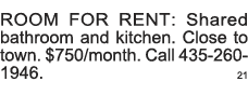 ROOM FOR RENT: Shared bathroom and kitchen  Close to town   750 month  Call 435-260-1946  21 