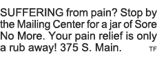 SUFFERING from pain  Stop by the Mailing Center for a jar of Sore No More  Your pain relief is only a rub away  375 S   