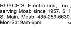 ROYCE S Electronics, Inc , serving Moab since 1957  611 S  Main, Moab  435-259-6630  Mon-Sat 9am-6pm  14 