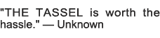   THE TASSEL is worth the hassle    â€” Unknown