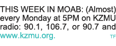 THIS WEEK IN MOAB: (Almost) every Monday at 5PM on KZMU radio: 90 1, 106 7, or 90 7 and www kzmu org   TF 
