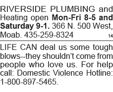 RIVERSIDE PLUMBING and Heating open Mon-Fri 8-5 and Saturday 9-1  366 N  500 West, Moab  435-259-8324 14 LIFE CAN dea   