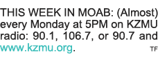 THIS WEEK IN MOAB: (Almost) every Monday at 5PM on KZMU radio: 90 1, 106 7, or 90 7 and www kzmu org   TF 