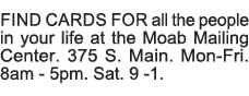 Find cards for all the people in your life at the Moab Mailing Center  375 S  Main  Mon-Fri  8am - 5pm  Sat  9 -1  