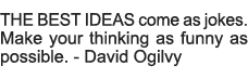 THE BEST IDEAS come as jokes  Make your thinking as funny as possible  - David Ogilvy 