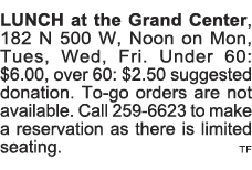 LUNCH at the Grand Center, 182 N 500 W, Noon on Mon, Tues, Wed, Fri  Under 60:  6 00, over 60:  2 50 suggested donati   