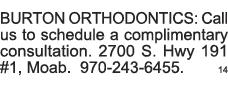 BURTON ORTHODONTICS: Call us to schedule a complimentary consultation  2700 S  Hwy 191 #1, Moab  970-243-6455   14 