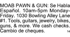 MOAB PAWN & GUN: Se Habla EspaÃ±ol  10am-5pm Monday-Friday  1030 Bowling Alley Lane #1  Tools, guitars, jewelry, bikes   