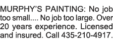 MURPHY S PAINTING: No job too small     No job too large  Over 20 years experience  Licensed and insured  Call 435-21   