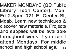 MAKER MONDAYS (GC Public Library Teen Center)  Mon-Fri 2-8pm, 321 E  Center St, Moab  Learn new techniques & discover   