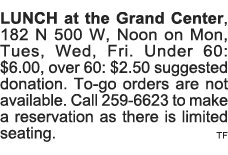 LUNCH at the Grand Center, 182 N 500 W, Noon on Mon, Tues, Wed, Fri  Under 60:  6 00, over 60:  2 50 suggested donati   