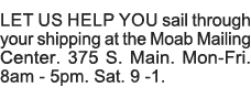 Let us help you sail through your shipping at the Moab Mailing Center  375 S  Main  Mon-Fri  8am - 5pm  Sat  9 -1  