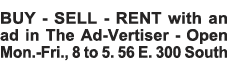 BUY - SELL - RENT with an ad in The Ad-Vertiser - Open Mon -Fri , 8 to 5  56 E  300 South 
